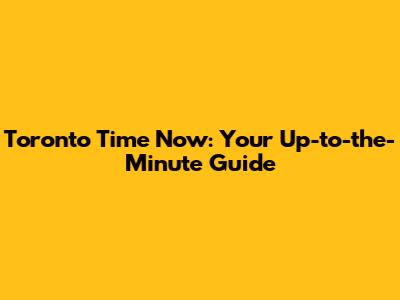 Toronto Time Now: Your Up-to-the-Minute Guide