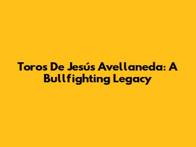 Toros De Jesús Avellaneda: A Bullfighting Legacy