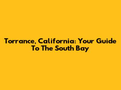 Torrance, California: Your Guide To The South Bay