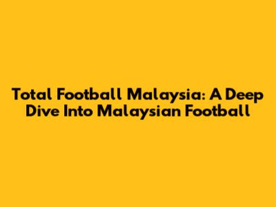 Total Football Malaysia: A Deep Dive Into Malaysian Football