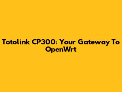 Totolink CP300: Your Gateway To OpenWrt