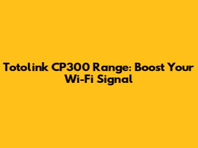 Totolink CP300 Range: Boost Your Wi-Fi Signal