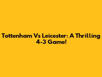 Tottenham Vs Leicester: A Thrilling 4-3 Game!