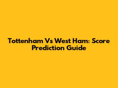 Tottenham Vs West Ham: Score Prediction Guide