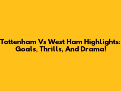 Tottenham Vs West Ham Highlights: Goals, Thrills, And Drama!
