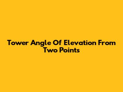 Tower Angle Of Elevation From Two Points