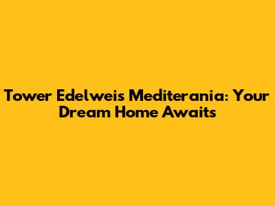 Tower Edelweis Mediterania: Your Dream Home Awaits