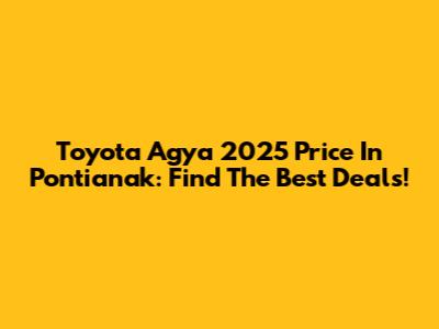 Toyota Agya 2025 Price In Pontianak: Find The Best Deals!