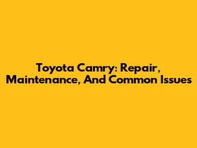 Toyota Camry: Repair, Maintenance, And Common Issues