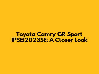 Toyota Camry GR Sport IPSEI2023SE: A Closer Look