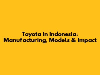 Toyota In Indonesia: Manufacturing, Models & Impact