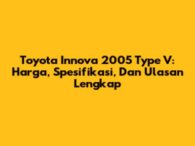 Toyota Innova 2005 Type V: Harga, Spesifikasi, Dan Ulasan Lengkap