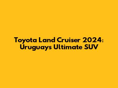Toyota Land Cruiser 2024: Uruguay's Ultimate SUV