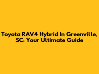 Toyota RAV4 Hybrid In Greenville, SC: Your Ultimate Guide