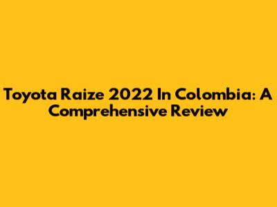 Toyota Raize 2022 In Colombia: A Comprehensive Review