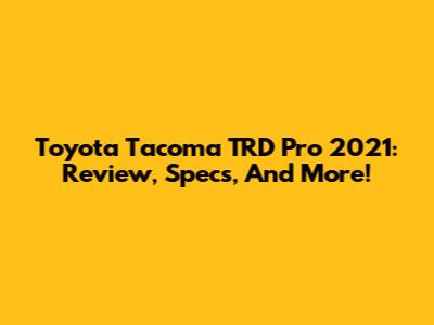Toyota Tacoma TRD Pro 2021: Review, Specs, And More!