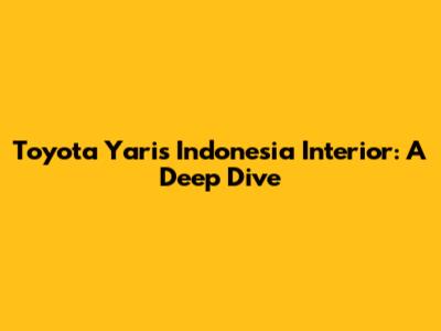 Toyota Yaris Indonesia Interior: A Deep Dive
