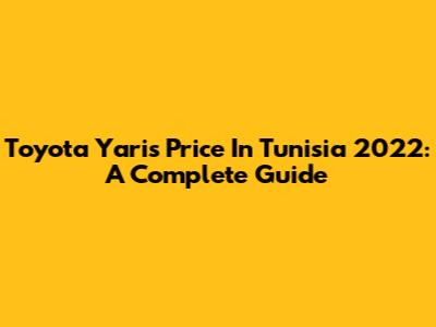 Toyota Yaris Price In Tunisia 2022: A Complete Guide