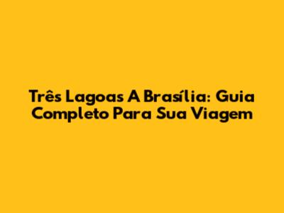 Três Lagoas A Brasília: Guia Completo Para Sua Viagem
