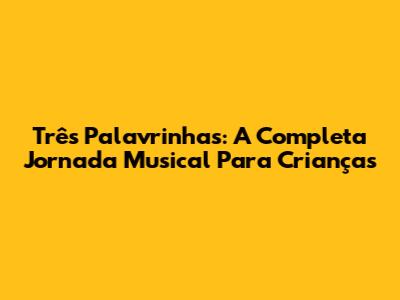 Três Palavrinhas: A Completa Jornada Musical Para Crianças