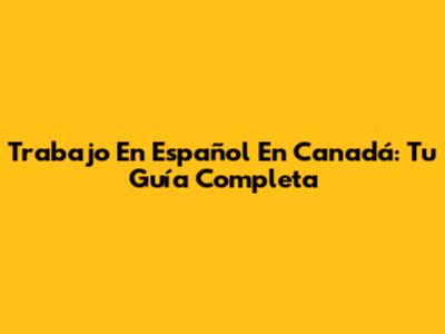 Trabajo En Español En Canadá: Tu Guía Completa