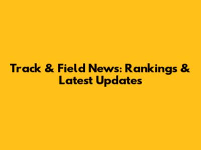 Track & Field News: Rankings & Latest Updates