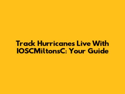 Track Hurricanes Live With IOSCMiltonsC: Your Guide