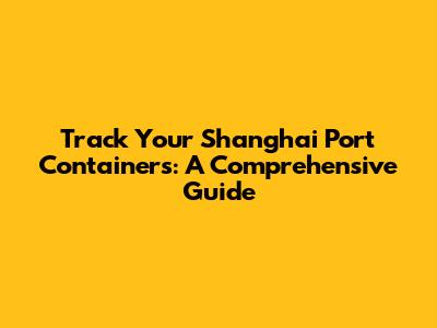 Track Your Shanghai Port Containers: A Comprehensive Guide