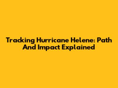 Tracking Hurricane Helene: Path And Impact Explained