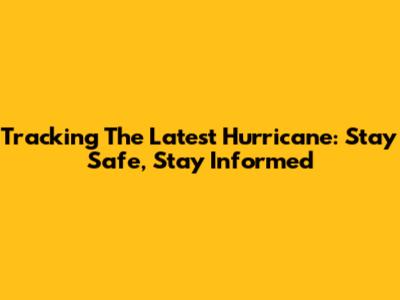 Tracking The Latest Hurricane: Stay Safe, Stay Informed