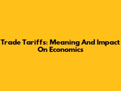Trade Tariffs: Meaning And Impact On Economics