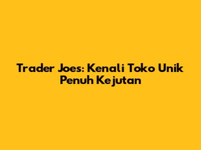 Trader Joe's: Kenali Toko Unik Penuh Kejutan
