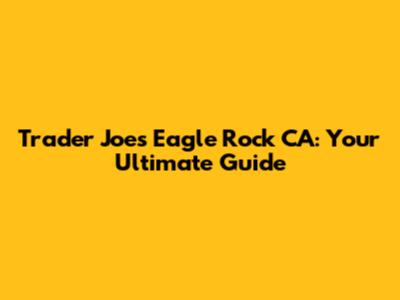 Trader Joe's Eagle Rock CA: Your Ultimate Guide