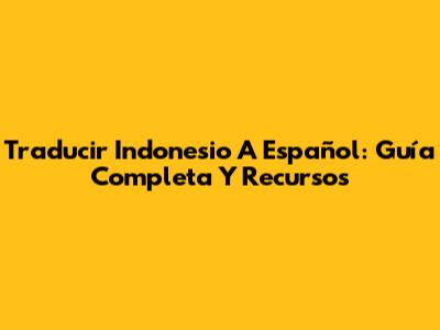 Traducir Indonesio A Español: Guía Completa Y Recursos