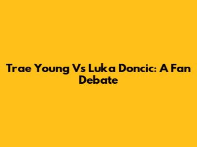Trae Young Vs Luka Doncic: A Fan Debate