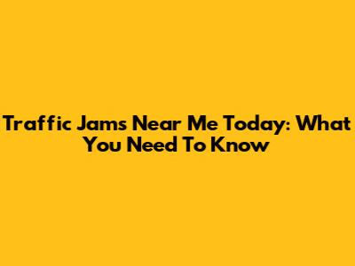 Traffic Jams Near Me Today: What You Need To Know