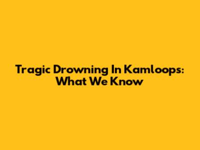 Tragic Drowning In Kamloops: What We Know