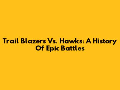 Trail Blazers Vs. Hawks: A History Of Epic Battles
