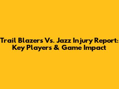 Trail Blazers Vs. Jazz Injury Report: Key Players & Game Impact