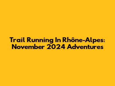 Trail Running In Rhône-Alpes: November 2024 Adventures
