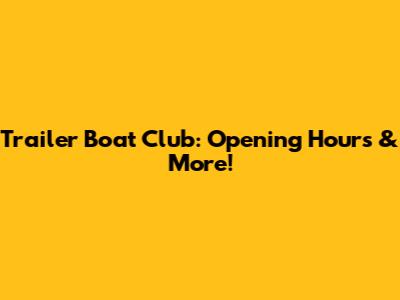 Trailer Boat Club: Opening Hours & More!