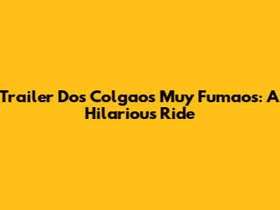 Trailer Dos Colgaos Muy Fumaos: A Hilarious Ride