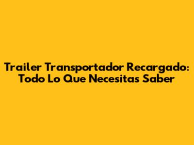 Trailer Transportador Recargado: Todo Lo Que Necesitas Saber