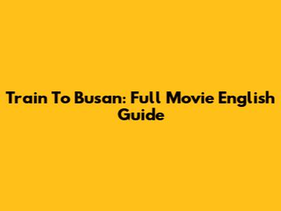 Train To Busan: Full Movie English Guide