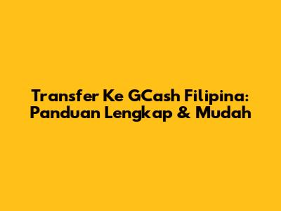 Transfer Ke GCash Filipina: Panduan Lengkap & Mudah