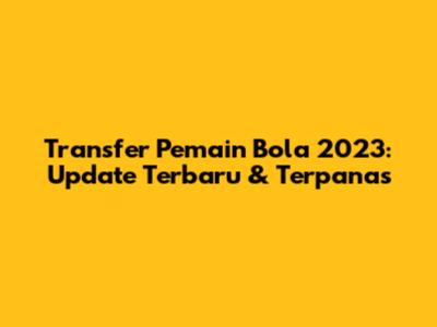 Transfer Pemain Bola 2023: Update Terbaru & Terpanas