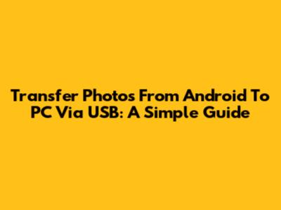 Transfer Photos From Android To PC Via USB: A Simple Guide