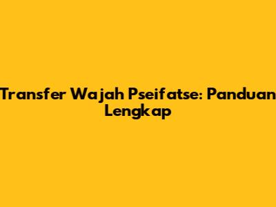 Transfer Wajah Pseifatse: Panduan Lengkap