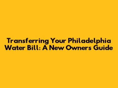 Transferring Your Philadelphia Water Bill: A New Owner's Guide