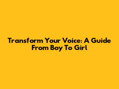 Transform Your Voice: A Guide From Boy To Girl